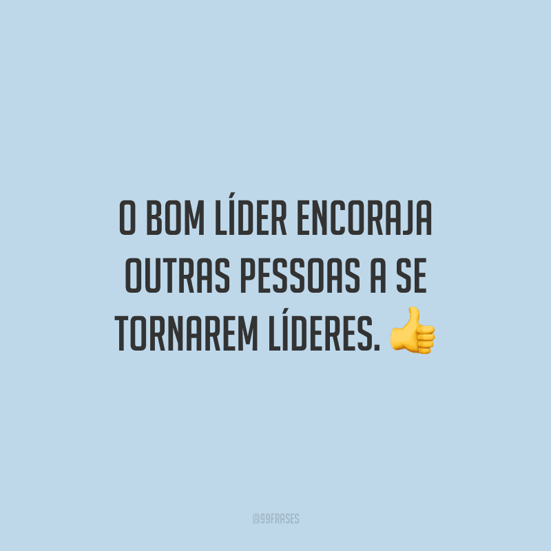 O bom líder encoraja outras pessoas a se tornarem líderes. 