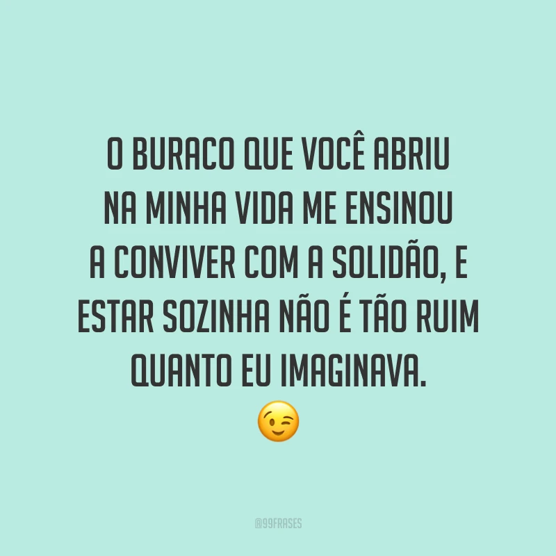 O buraco que você abriu na minha vida me ensinou a conviver com a solidão, e estar sozinha não é tão ruim quanto eu imaginava. ?