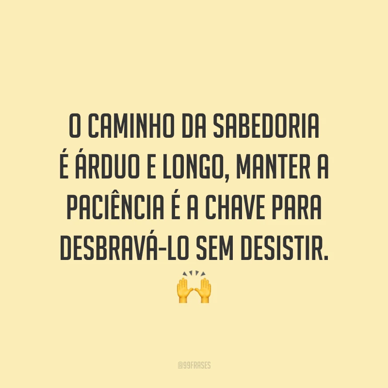 O caminho da sabedoria é árduo e longo, manter a paciência é a chave para desbravá-lo sem desistir. 🙌