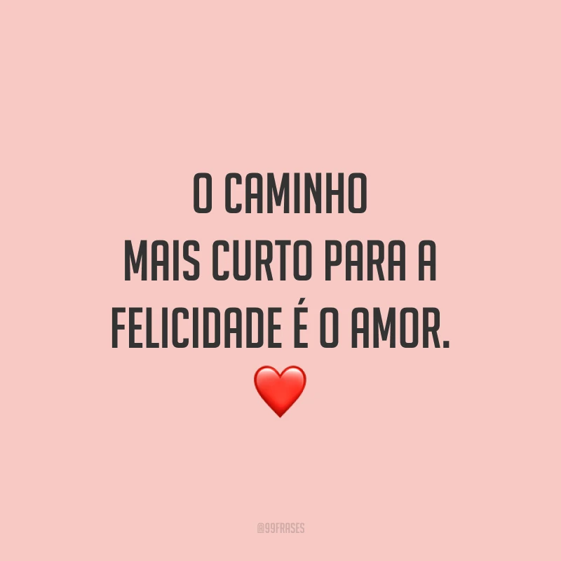 O caminho mais curto para a felicidade é o amor.