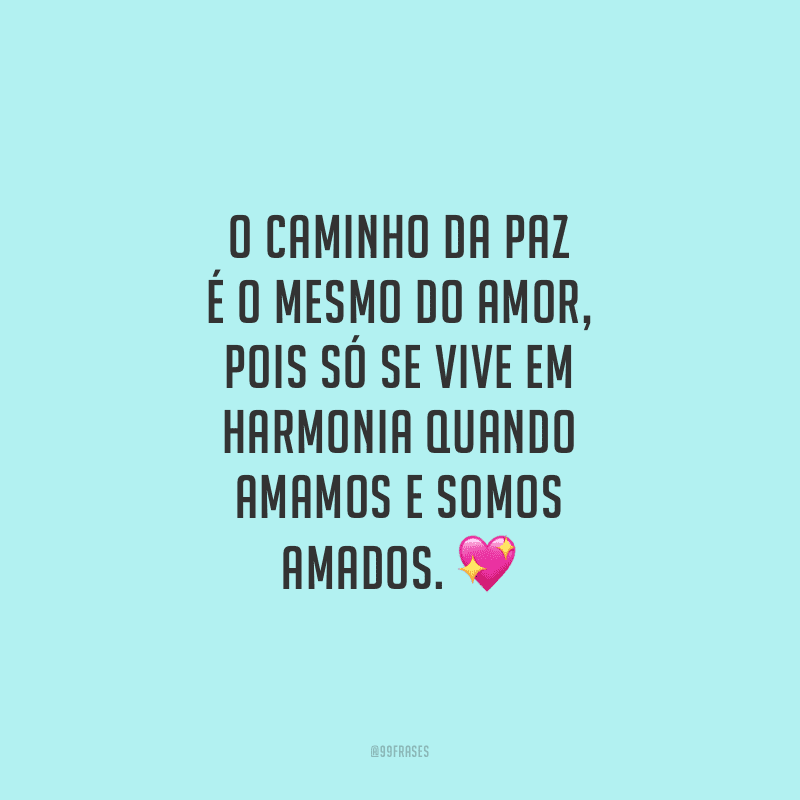 O caminho da paz é o mesmo do amor, pois só se vive em harmonia quando amamos e somos amados.