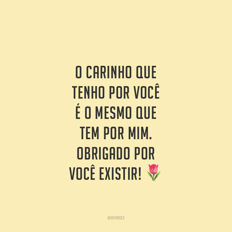 O carinho que tenho por você é o mesmo que tem por mim. Obrigado por você existir!