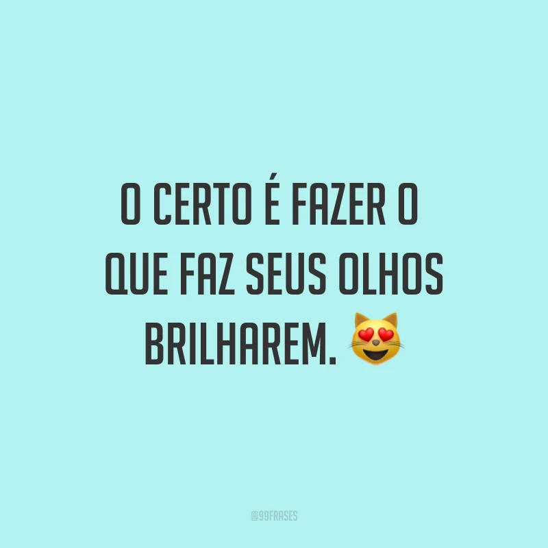 O certo é fazer o que faz seus olhos brilharem. ?