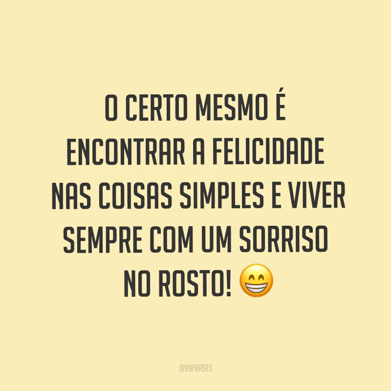 O certo mesmo é encontrar a felicidade nas coisas simples e viver sempre com um sorriso no rosto! ?