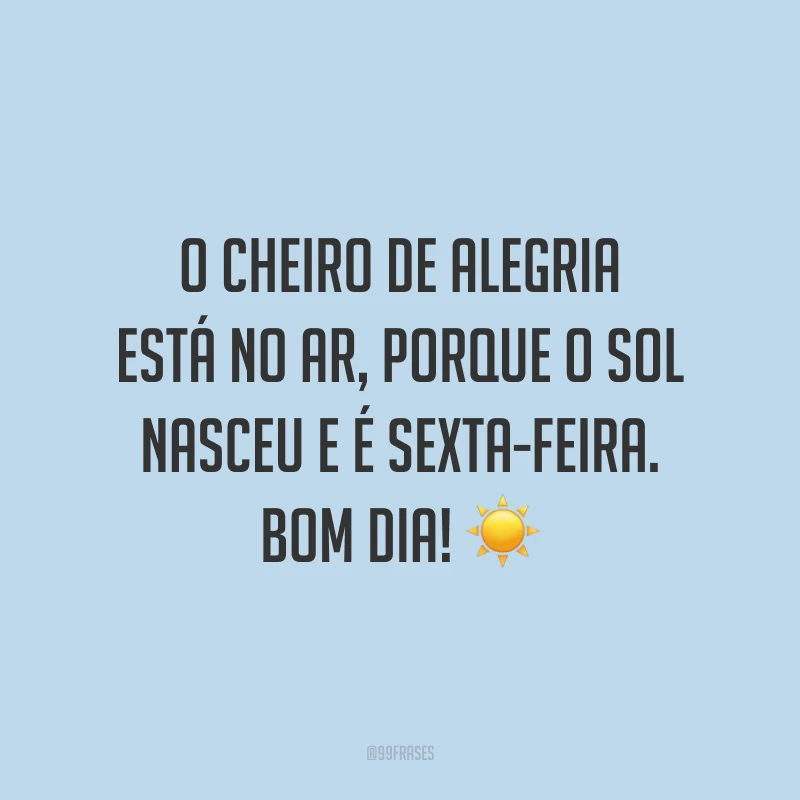 O cheiro de alegria está no ar, porque o sol nasceu e é sexta-feira. Bom dia!