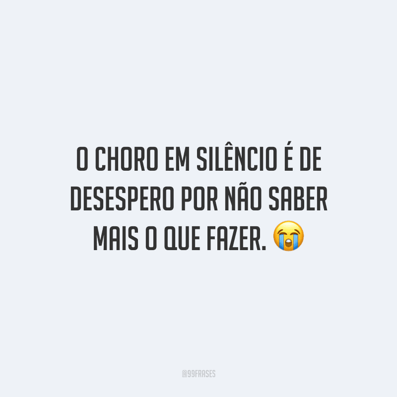 O choro em silêncio é de desespero por não saber mais o que fazer.
