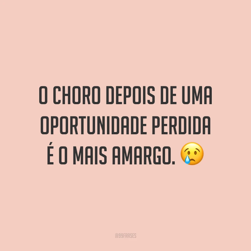 O choro depois de uma oportunidade perdida é o mais amargo. 😢