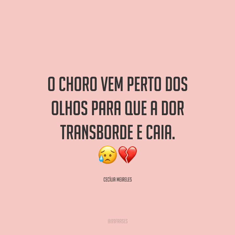 O choro vem perto dos olhos para que a dor transborde e caia.