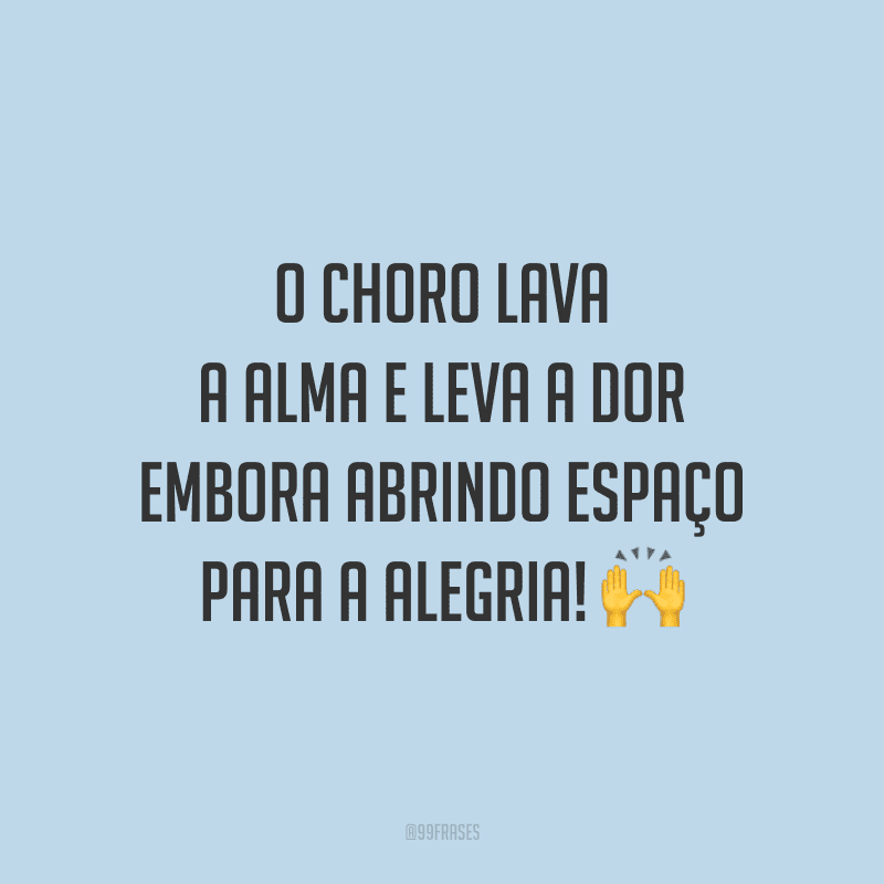 O choro lava a alma e leva a dor embora abrindo espaço para a alegria!