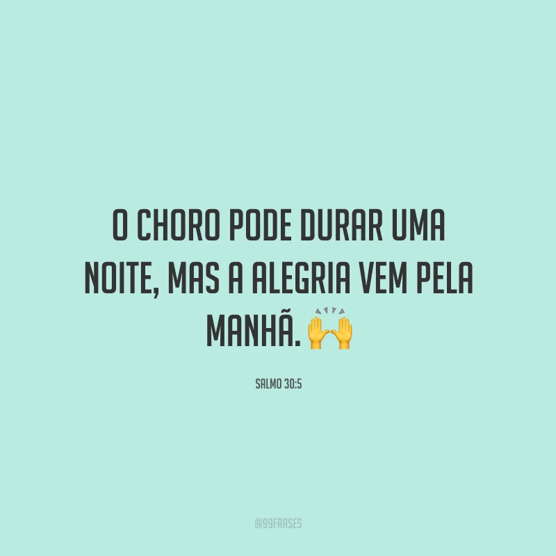 O choro pode durar uma noite, mas a alegria vem pela manhã. 