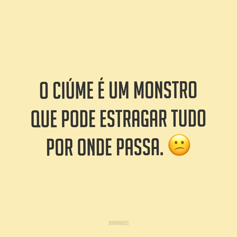 O ciúme é um monstro que pode estragar tudo por onde passa. ?