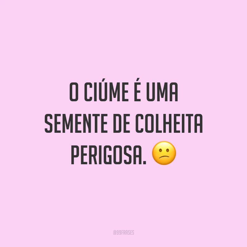 O ciúme é uma semente de colheita perigosa. ?