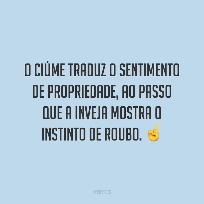 O ciúme traduz o sentimento de propriedade, ao passo que a inveja mostra o instinto de roubo. ☝
