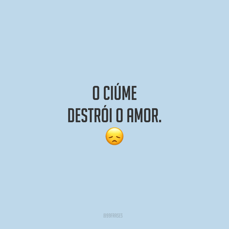 O ciúme destrói o amor.