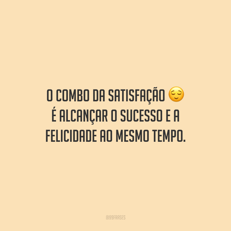 O combo da satisfação é alcançar o sucesso e a felicidade ao mesmo tempo.
