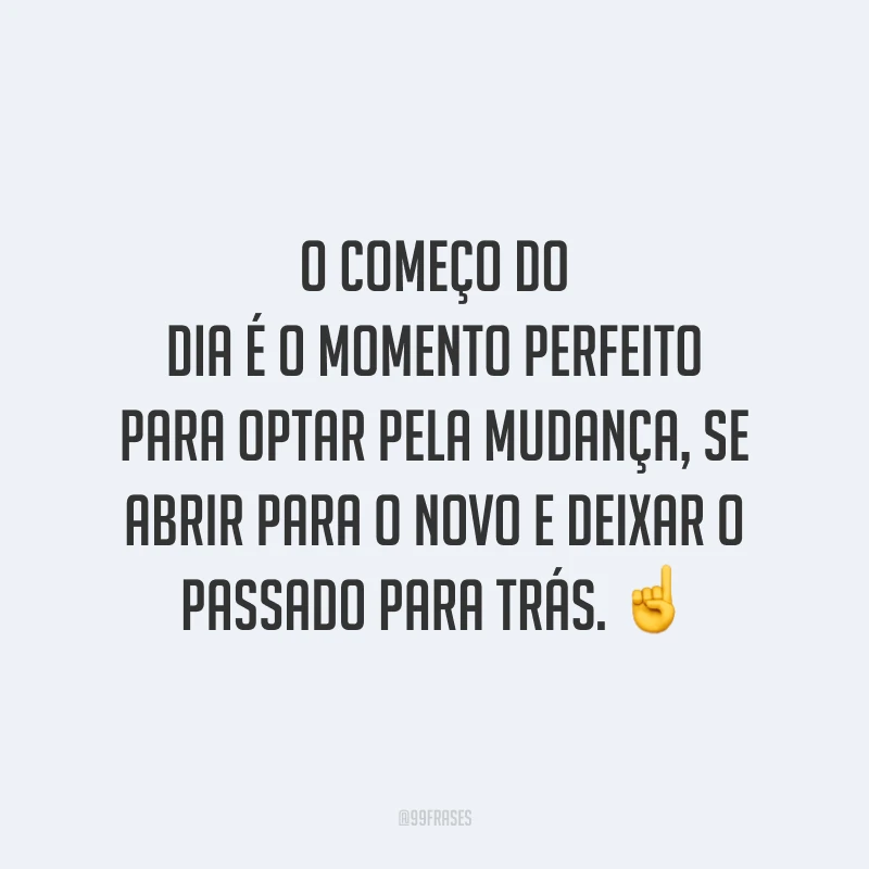 O começo do dia é o momento perfeito para optar pela mudança, se abrir para o novo e deixar o passado para trás.