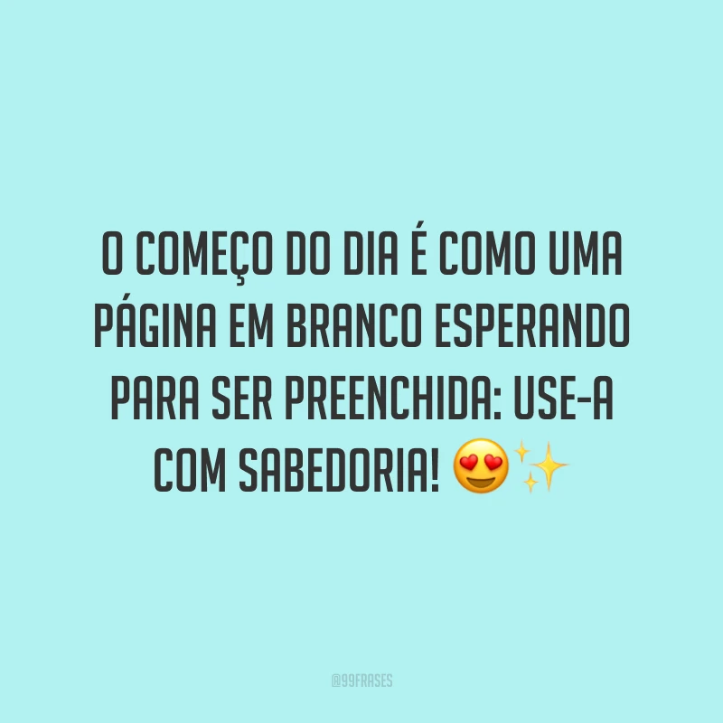 O começo do dia é como uma página em branco esperando para ser preenchida: use-a com sabedoria!