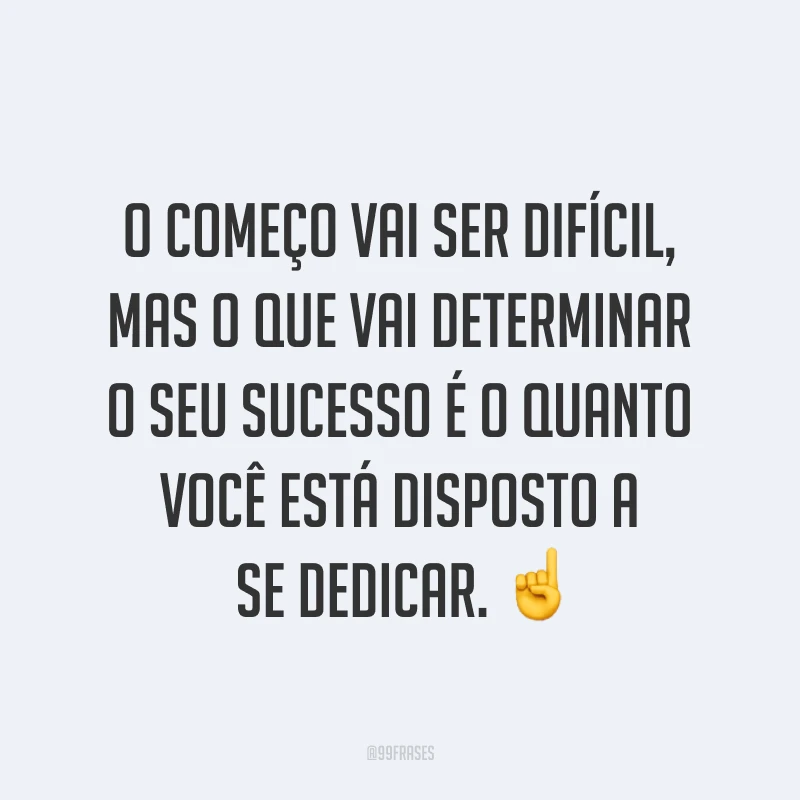 O começo vai ser difícil, mas o que vai determinar o seu sucesso é o quanto você está disposto a se dedicar. ☝