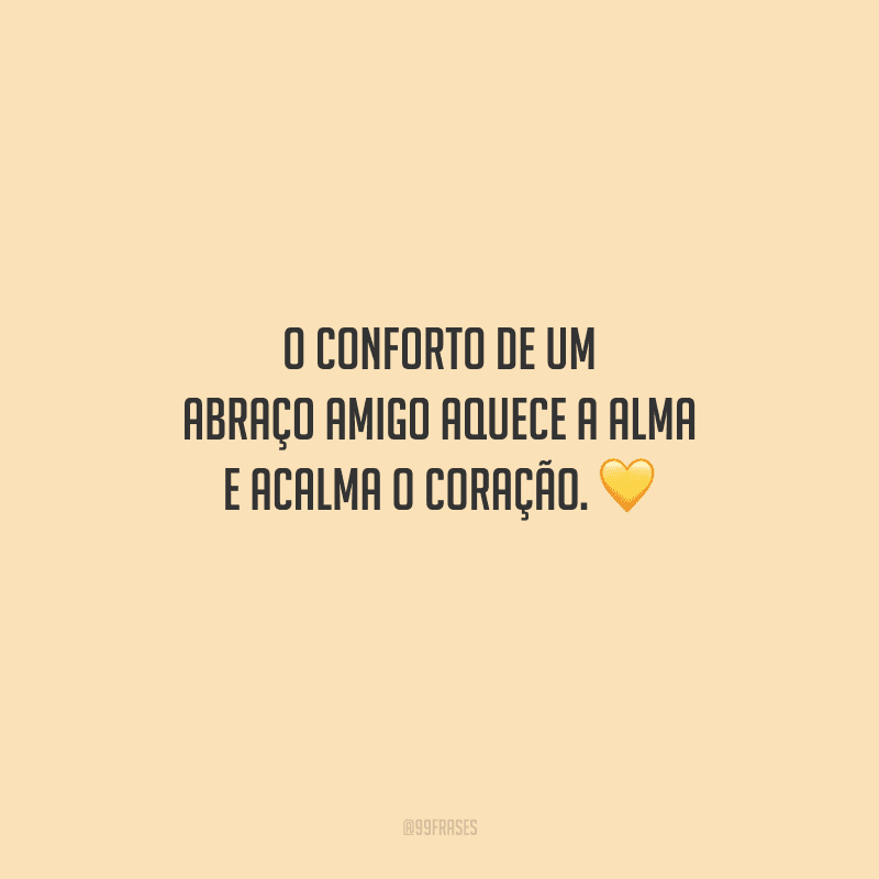 O conforto de um abraço amigo aquece a alma e acalma o coração. 