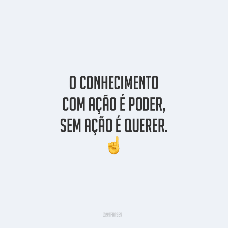 O conhecimento com ação é poder, sem ação é querer.