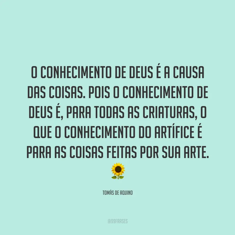 O conhecimento de Deus é a causa das coisas. Pois o conhecimento de Deus é, para todas as criaturas, o que o conhecimento do artífice é para as coisas feitas por sua arte. 🌻
