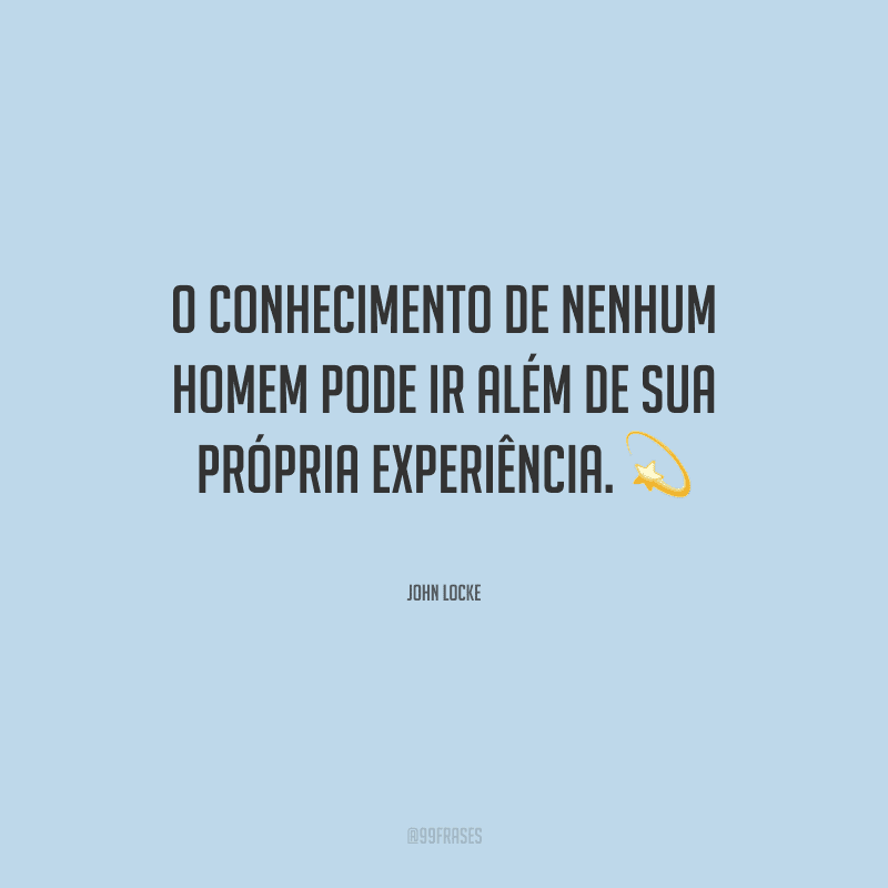 O conhecimento de nenhum homem pode ir além de sua própria experiência.