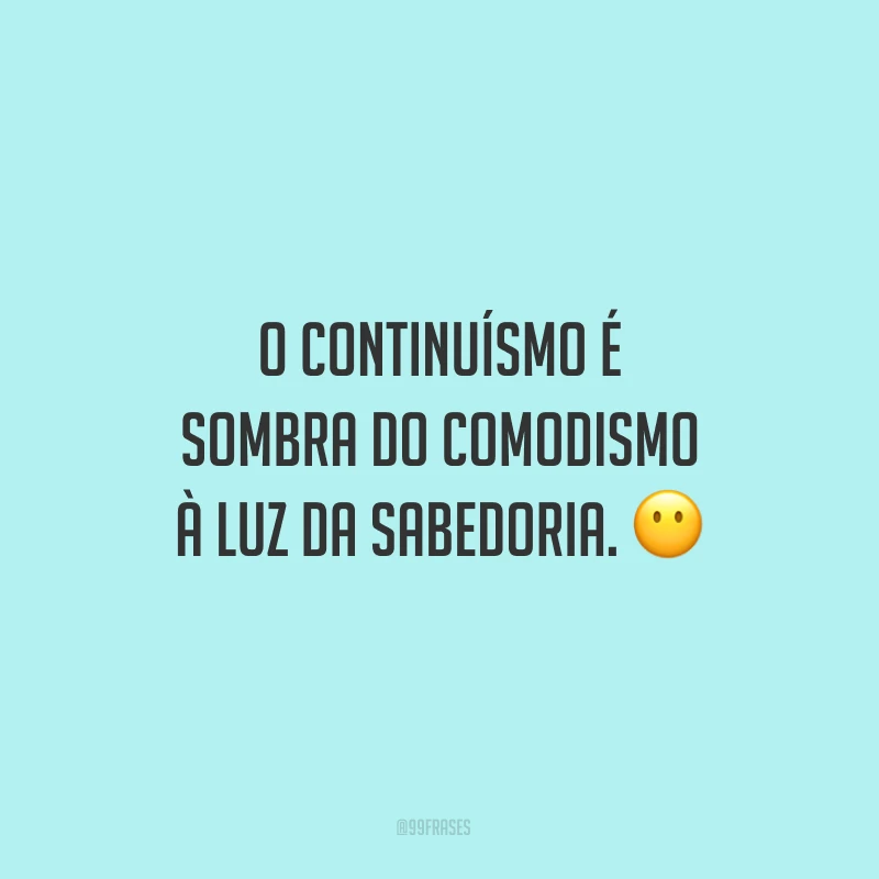 O continuísmo é sombra do comodismo à luz da sabedoria.