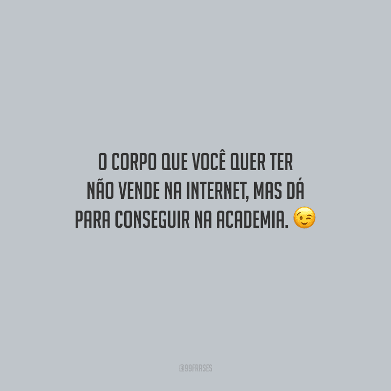 O corpo que você quer ter não vende na internet, mas dá para conseguir na academia.