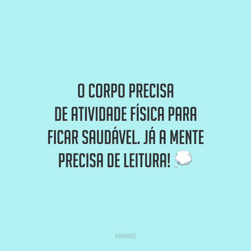 O corpo precisa de atividade física para ficar saudável. Já a mente precisa de leitura!