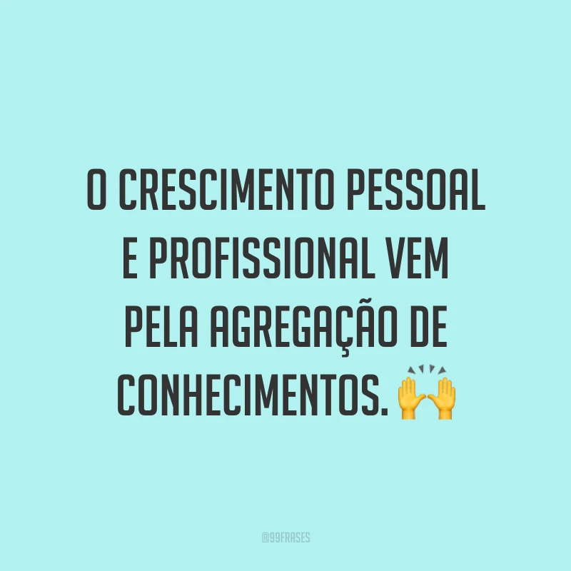 O crescimento pessoal e profissional vem pela agregação de conhecimentos. ?