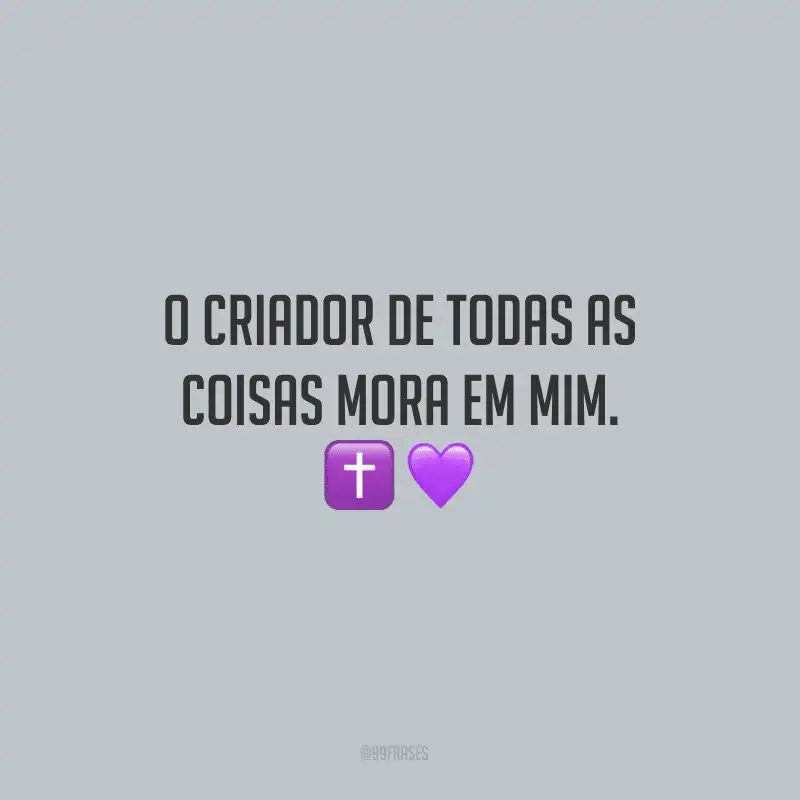 O Criador de todas as coisas mora em mim.
