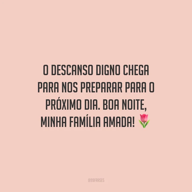 O descanso digno chega para nos preparar para o próximo dia. Boa noite, minha família amada!