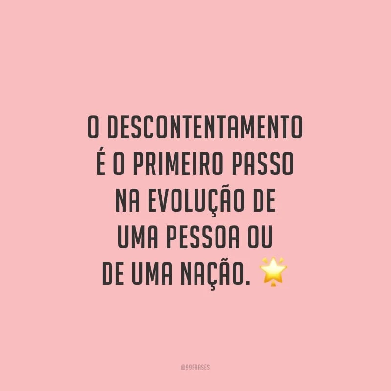 O descontentamento é o primeiro passo na evolução de uma pessoa ou de uma nação. 
