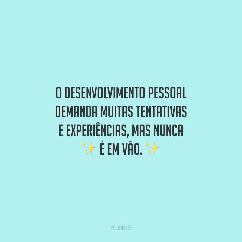 O desenvolvimento pessoal demanda muitas tentativas e experiências, mas nunca é em vão.