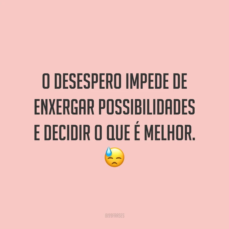 O desespero impede de enxergar possibilidades e decidir o que é melhor. 😓