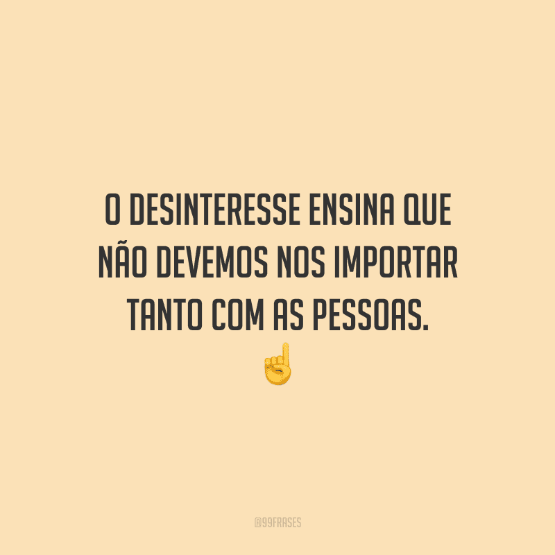 O desinteresse ensina que não devemos nos importar tanto com as pessoas.
