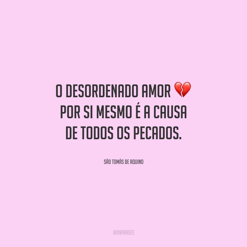 O desordenado amor por si mesmo é a causa de todos os pecados.