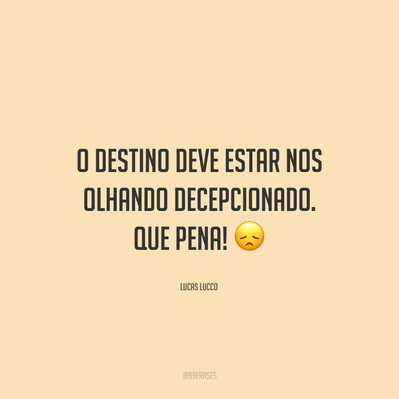 O destino deve estar nos olhando decepcionado. Que pena! 