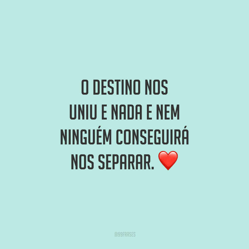 O destino nos uniu e nada e nem ninguém conseguirá nos separar. 