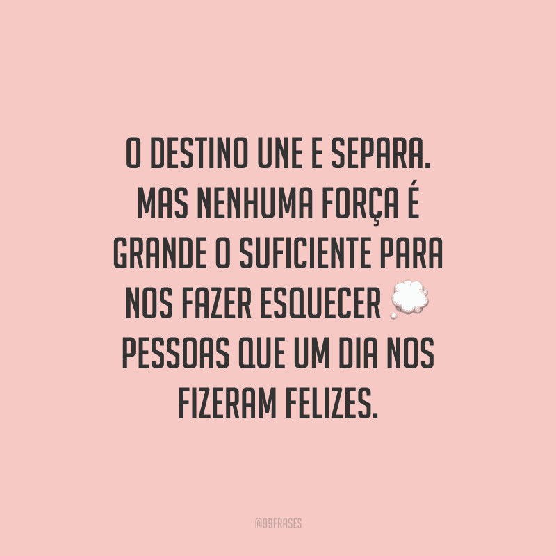 O destino une e separa. Mas nenhuma força é grande o suficiente para nos fazer esquecer pessoas que um dia nos fizeram felizes. 