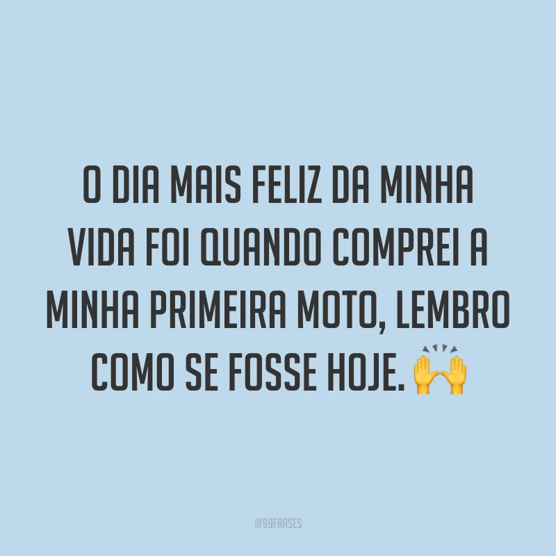 O dia mais feliz da minha vida foi quando comprei a minha primeira moto, lembro como se fosse hoje. ?
