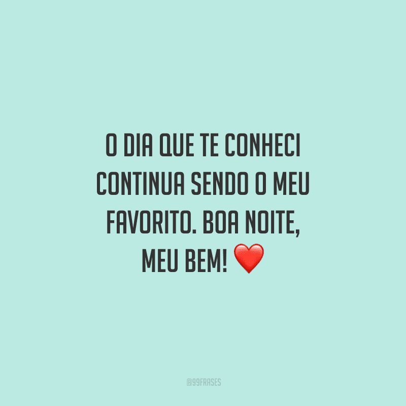 O dia que te conheci continua sendo o meu favorito. Boa noite, meu bem! 