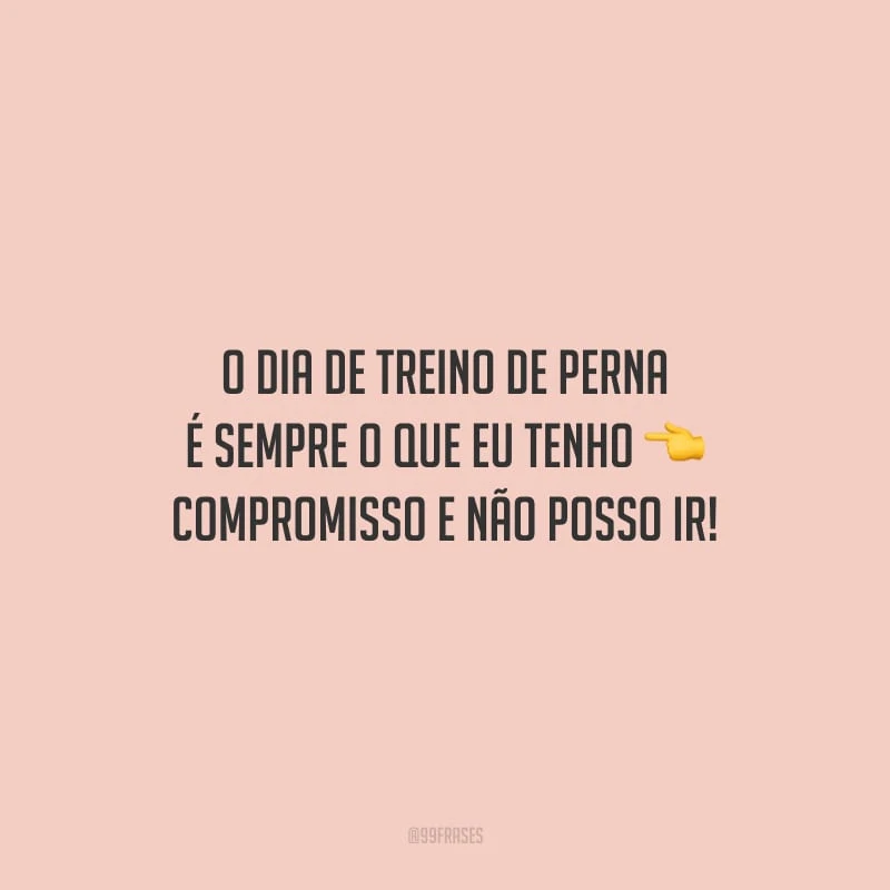 O dia de treino de perna é sempre o que eu tenho compromisso e não posso ir!