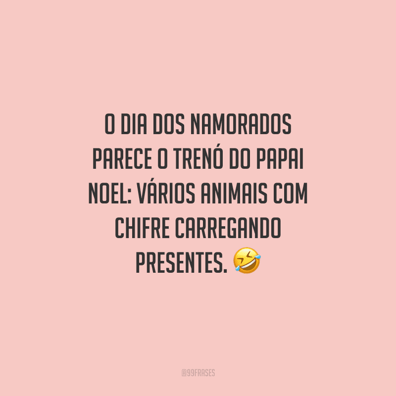 O Dia dos Namorados parece o trenó do Papai Noel: vários animais com chifre carregando presentes. 