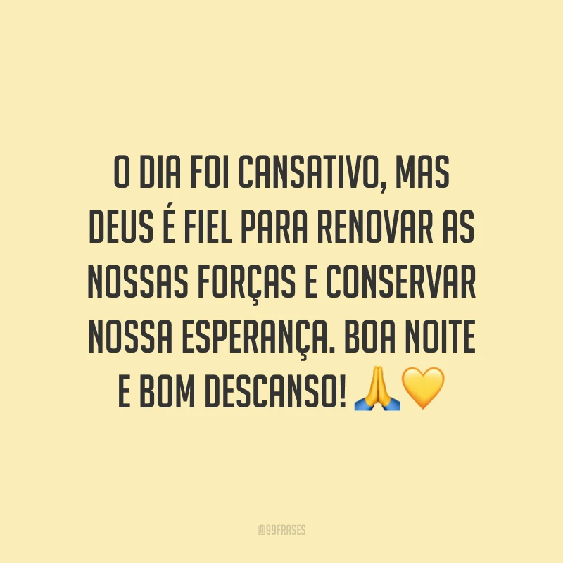O dia foi cansativo, mas Deus é fiel para renovar as nossas forças e conservar nossa esperança. Boa noite e bom descanso! 🙏💛