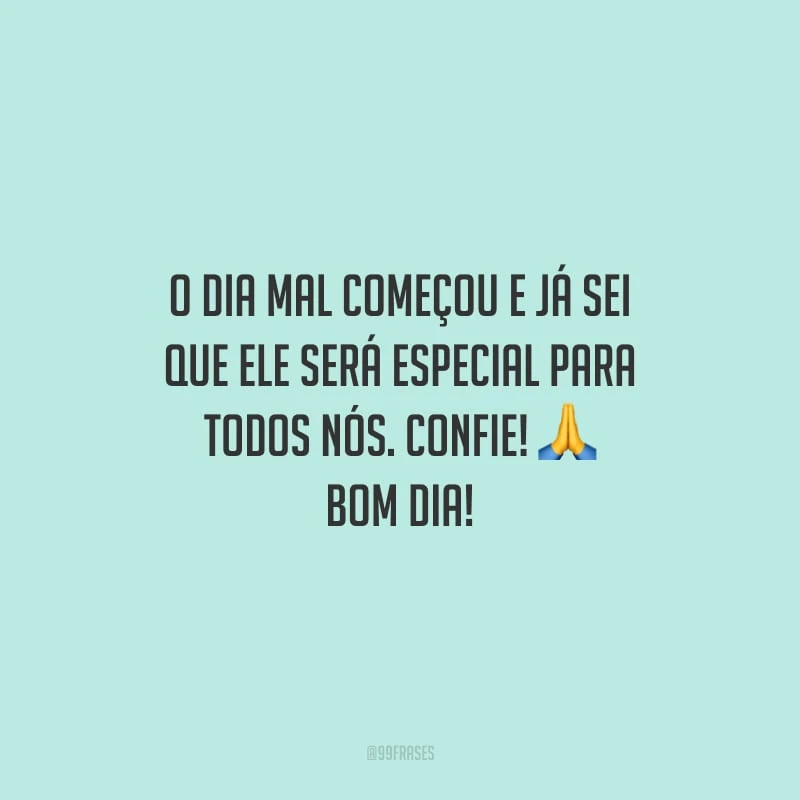 O dia mal começou e já sei que ele será especial para todos nós. Confie! Bom dia! 