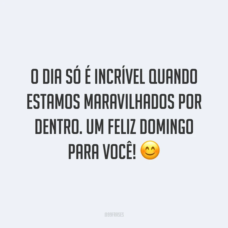 O dia só é incrível quando estamos maravilhados por dentro. Um feliz domingo para você!