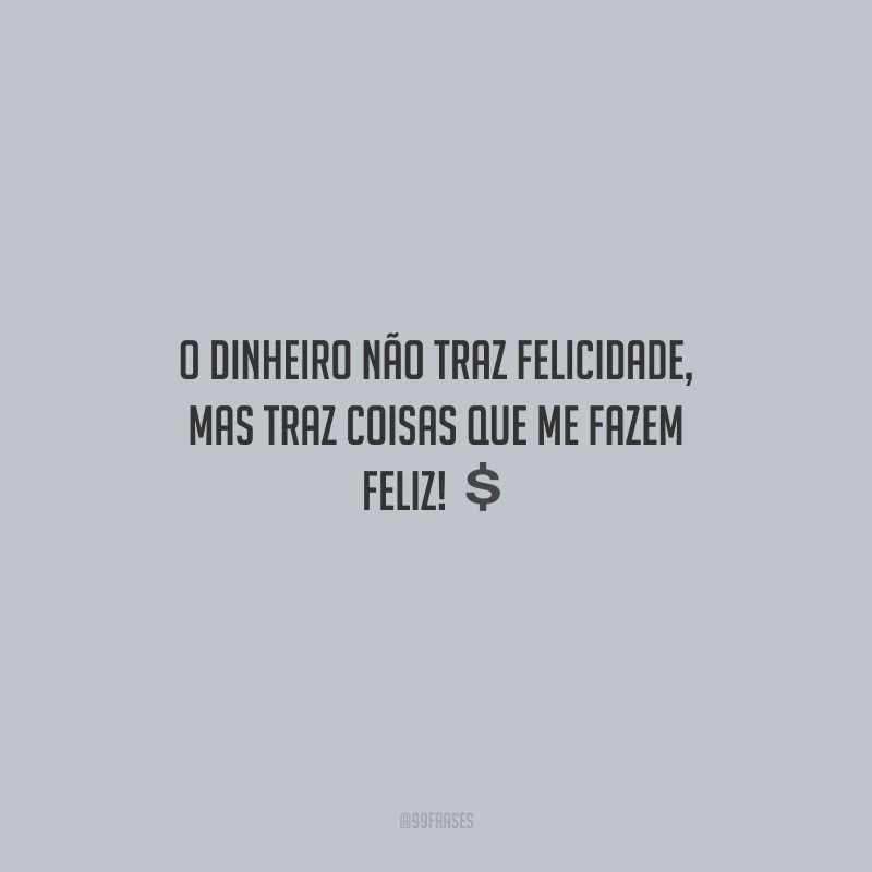 O dinheiro não traz felicidade, mas traz coisas que me fazem feliz!