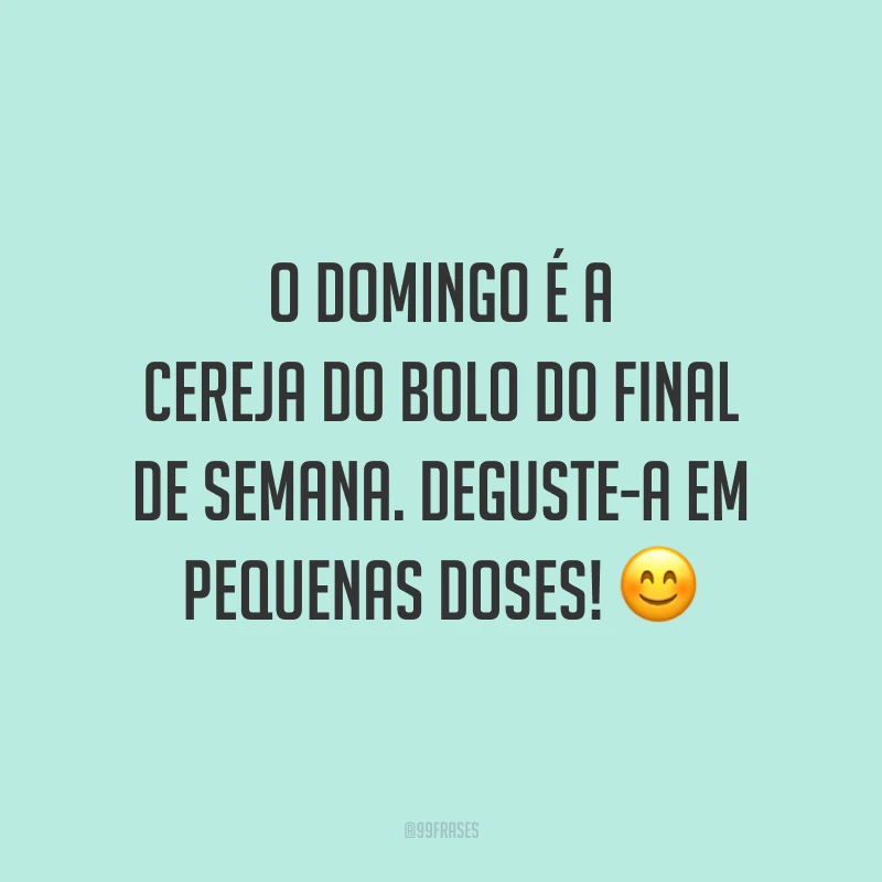 O domingo é a cereja do bolo do final de semana. Deguste-a em pequenas doses!