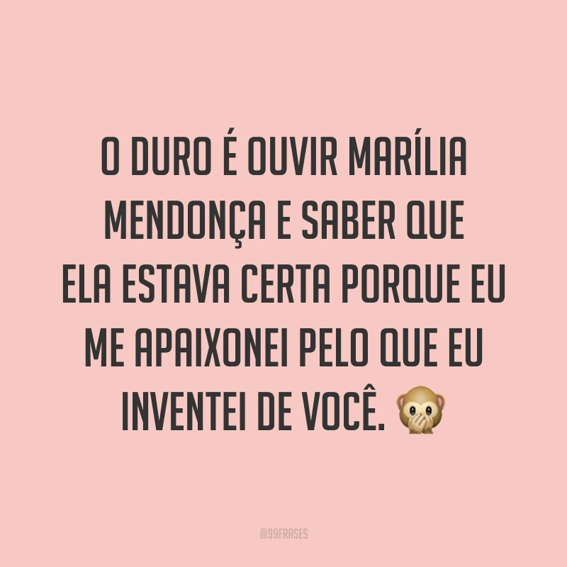 O duro é ouvir Marília Mendonça e saber que ela estava certa porque eu me apaixonei pelo que eu inventei de você. 🙊